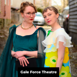 Two white women in fabulous dresses and red lipstick stand looking at the camera. At the bottom of the photo, in white text on a black rectangle, is the words 'Gale Force Theatre'.